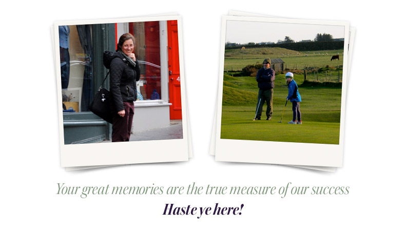 Your great memories are the true measure of our success. Haste ye here!